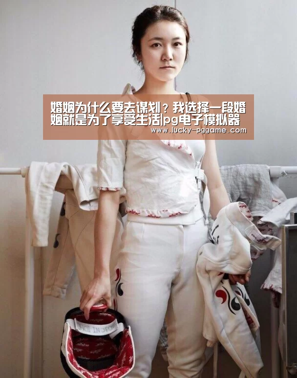 婚姻为什么要去谋划?我选择一段婚姻就是为了享受生活|pg电子模拟器(图1) pg电子模拟器
