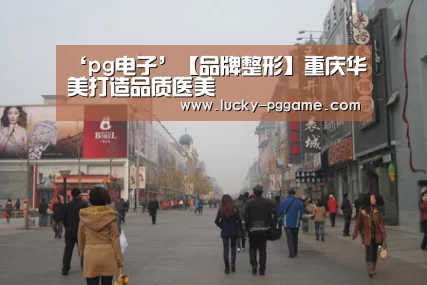 ‘pg电子’【品牌整形】重庆华美打造品质医美(图1) pg电子