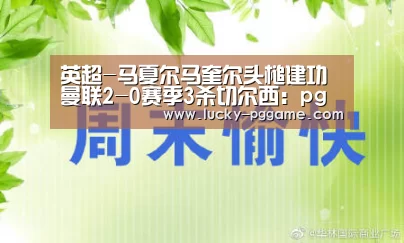 英超-马夏尔马奎尔头槌建功 曼联2-0赛季3杀切尔西：pg电