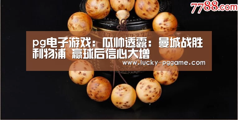 pg电子游戏：瓜帅透露：曼城战胜利物浦 赢球后信心大增
